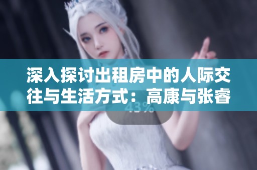 深入探讨出租房中的人际交往与生活方式：高康与张睿的故事