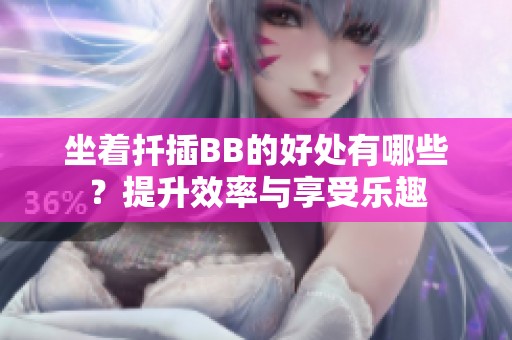 坐着扦插BB的好处有哪些？提升效率与享受乐趣