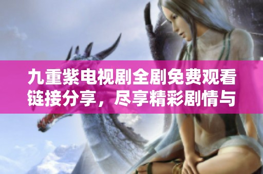 九重紫电视剧全剧免费观看链接分享，尽享精彩剧情与浪漫爱情