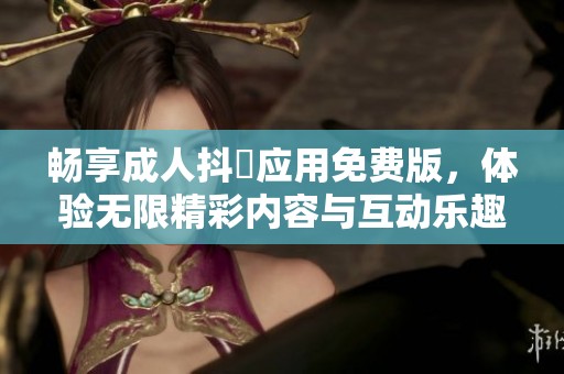 畅享成人抖抈应用免费版，体验无限精彩内容与互动乐趣