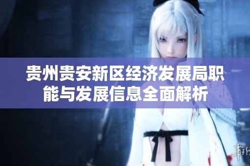 贵州贵安新区经济发展局职能与发展信息全面解析