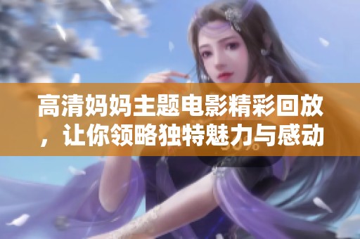 高清妈妈主题电影精彩回放，让你领略独特魅力与感动