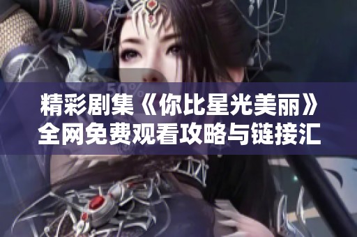 精彩剧集《你比星光美丽》全网免费观看攻略与链接汇总