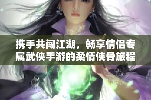 携手共闯江湖，畅享情侣专属武侠手游的柔情侠骨旅程