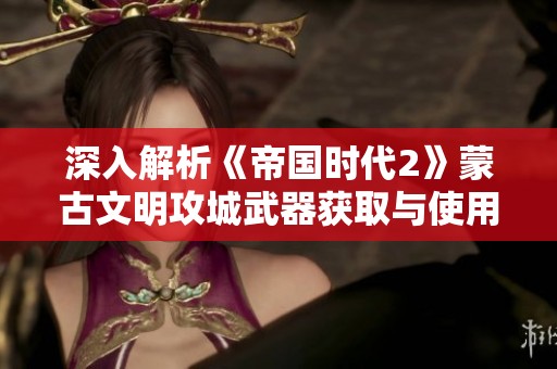 深入解析《帝国时代2》蒙古文明攻城武器获取与使用技巧