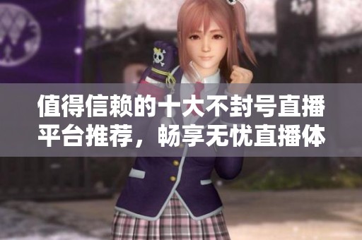 值得信赖的十大不封号直播平台推荐，畅享无忧直播体验