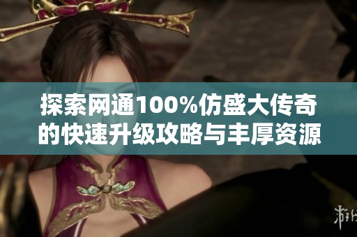 探索网通100%仿盛大传奇的快速升级攻略与丰厚资源获取诀窍