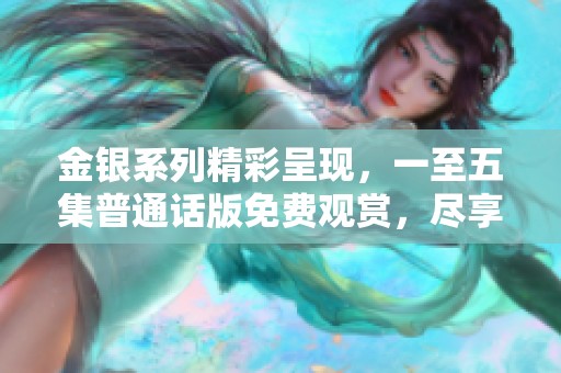金银系列精彩呈现，一至五集普通话版免费观赏，尽享视听盛宴