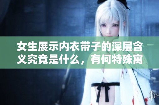 女生展示内衣带子的深层含义究竟是什么，有何特殊寓意？