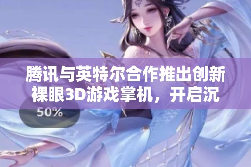 腾讯与英特尔合作推出创新裸眼3D游戏掌机，开启沉浸式游戏新体验