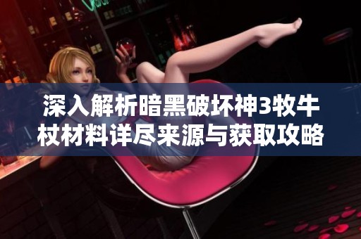 深入解析暗黑破坏神3牧牛杖材料详尽来源与获取攻略分享