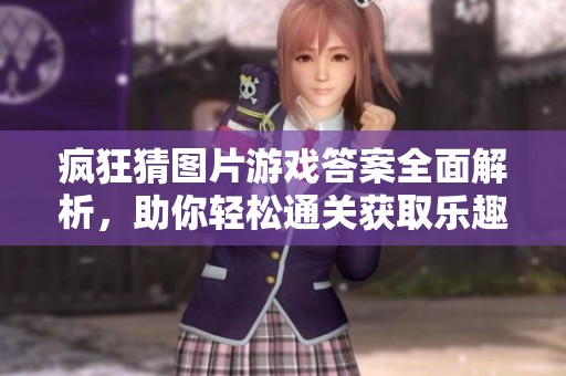 疯狂猜图片游戏答案全面解析，助你轻松通关获取乐趣