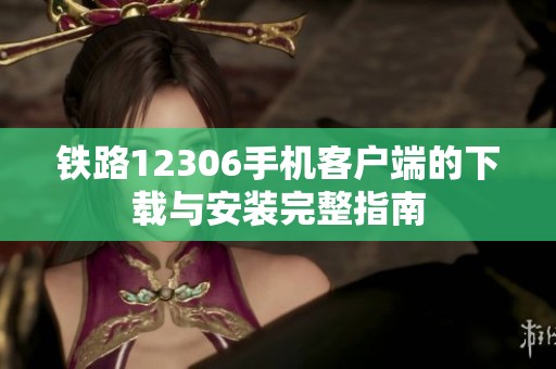 铁路12306手机客户端的下载与安装完整指南