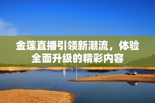 金莲直播引领新潮流，体验全面升级的精彩内容