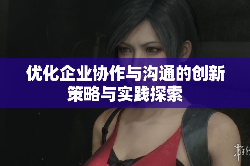 优化企业协作与沟通的创新策略与实践探索