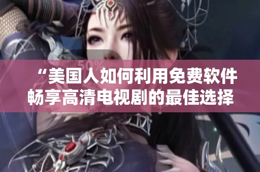 “美国人如何利用免费软件畅享高清电视剧的最佳选择”