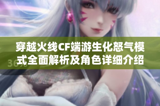 穿越火线CF端游生化怒气模式全面解析及角色详细介绍