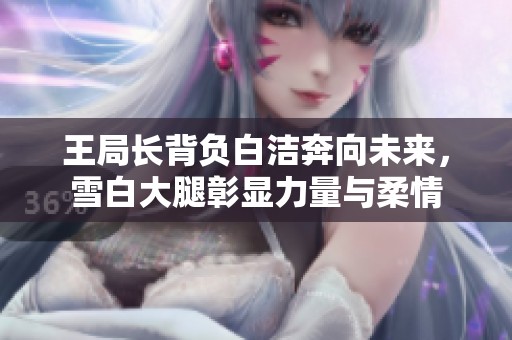 王局长背负白洁奔向未来，雪白大腿彰显力量与柔情