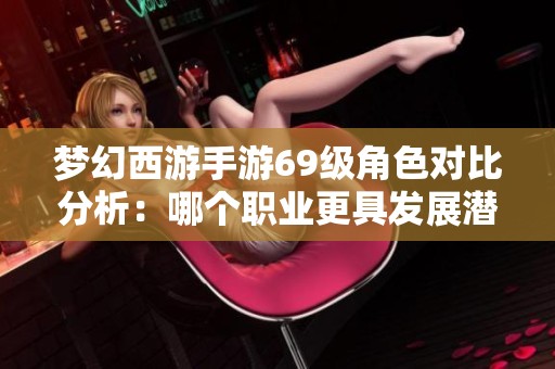 梦幻西游手游69级角色对比分析：哪个职业更具发展潜力与优势