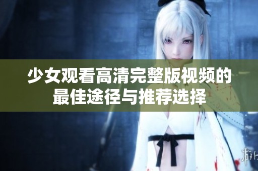 少女观看高清完整版视频的最佳途径与推荐选择