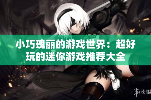 小巧瑰丽的游戏世界：超好玩的迷你游戏推荐大全