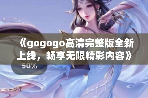 《gogogo高清完整版全新上线，畅享无限精彩内容》