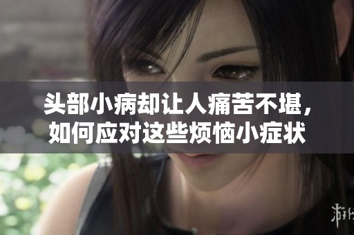 头部小病却让人痛苦不堪，如何应对这些烦恼小症状