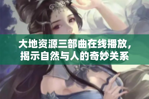 大地资源三部曲在线播放，揭示自然与人的奇妙关系