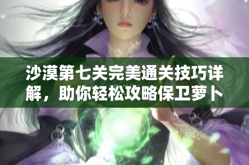 沙漠第七关完美通关技巧详解，助你轻松攻略保卫萝卜游戏！