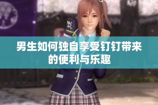 男生如何独自享受钉钉带来的便利与乐趣