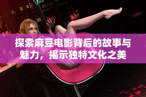 探索麻豆电影背后的故事与魅力，揭示独特文化之美