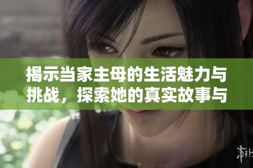 揭示当家主母的生活魅力与挑战，探索她的真实故事与智慧