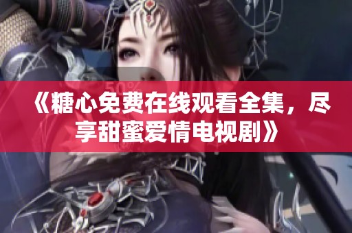 《糖心免费在线观看全集，尽享甜蜜爱情电视剧》
