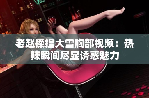 老赵揉捏大雪胸部视频：热辣瞬间尽显诱惑魅力