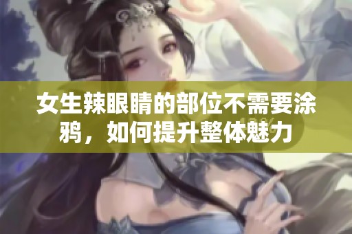 女生辣眼睛的部位不需要涂鸦，如何提升整体魅力