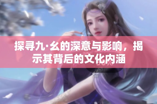 探寻九·幺的深意与影响，揭示其背后的文化内涵