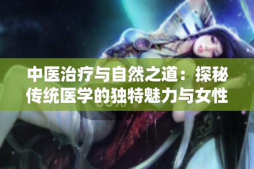 中医治疗与自然之道：探秘传统医学的独特魅力与女性健康