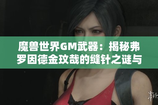 魔兽世界GM武器：揭秘弗罗因德金玟哉的缝针之谜与机械特性