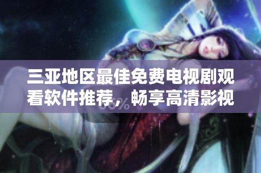 三亚地区最佳免费电视剧观看软件推荐，畅享高清影视体验