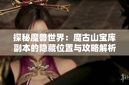 探秘魔兽世界：魔古山宝库副本的隐藏位置与攻略解析