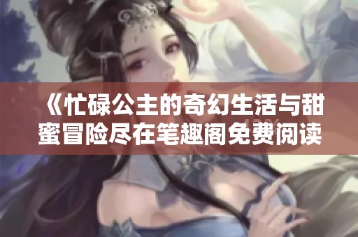 《忙碌公主的奇幻生活与甜蜜冒险尽在笔趣阁免费阅读》