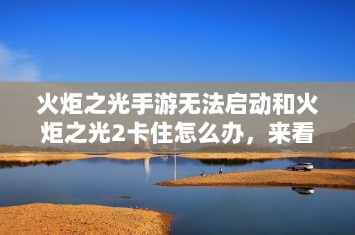 火炬之光手游无法启动和火炬之光2卡住怎么办，来看看解决方案