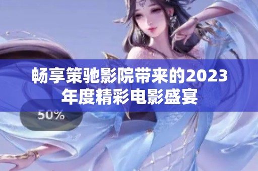 畅享策驰影院带来的2023年度精彩电影盛宴
