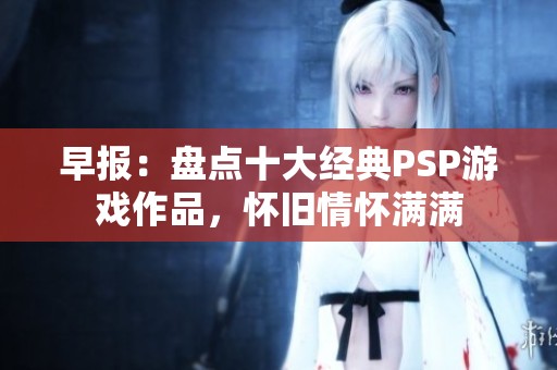 早报：盘点十大经典PSP游戏作品，怀旧情怀满满