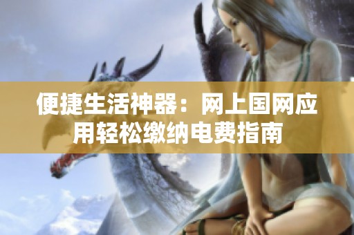 便捷生活神器：网上国网应用轻松缴纳电费指南