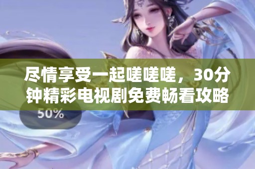 尽情享受一起嗟嗟嗟，30分钟精彩电视剧免费畅看攻略