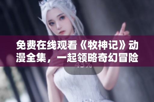 免费在线观看《牧神记》动漫全集，一起领略奇幻冒险之旅