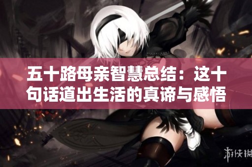 五十路母亲智慧总结：这十句话道出生活的真谛与感悟