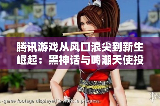 腾讯游戏从风口浪尖到新生崛起：黑神话与鸣潮天使投资的成功之路
