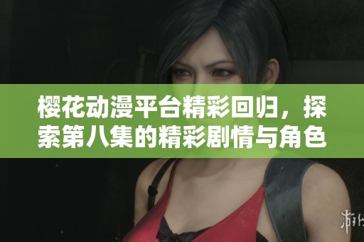 樱花动漫平台精彩回归，探索第八集的精彩剧情与角色发展